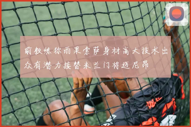前教练称雨果索萨身材高大技术出众有潜力接替米兰门将迈尼昂