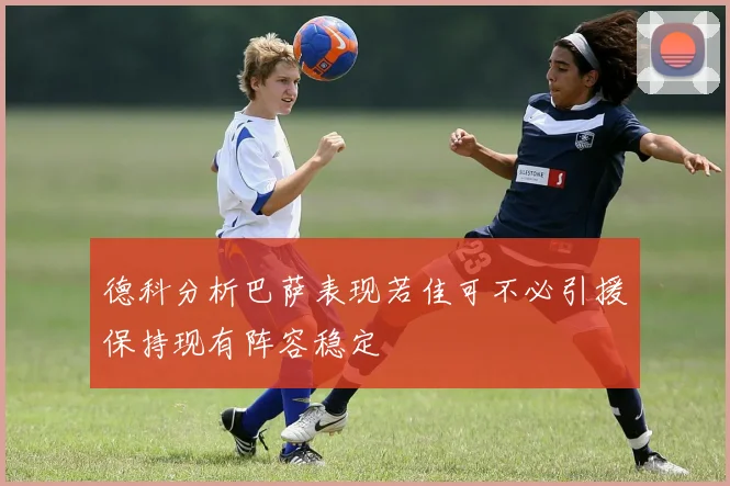 德科分析巴萨表现若佳可不必引援保持现有阵容稳定