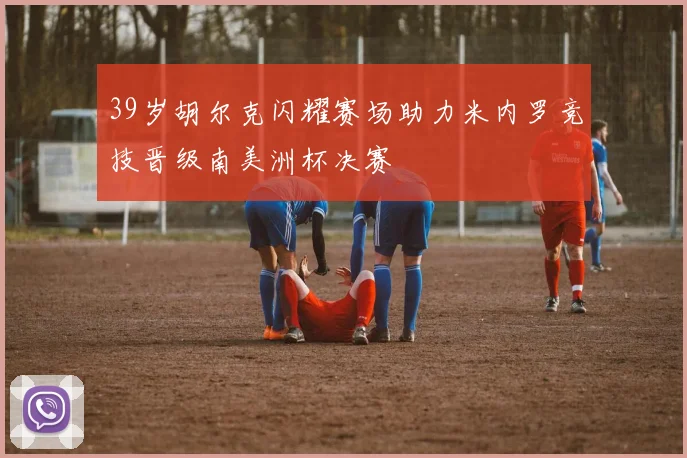 39岁胡尔克闪耀赛场助力米内罗竞技晋级南美洲杯决赛