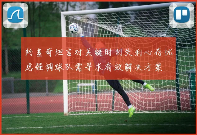 约基奇坦言对关键时刻失利心存忧虑强调球队需寻求有效解决方案