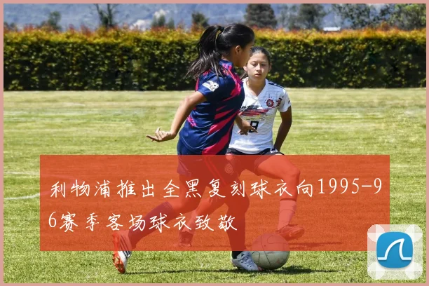 利物浦推出全黑复刻球衣向1995-96赛季客场球衣致敬