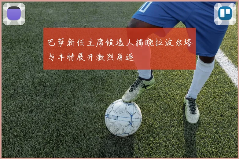 巴萨新任主席候选人揭晓拉波尔塔与丰特展开激烈角逐