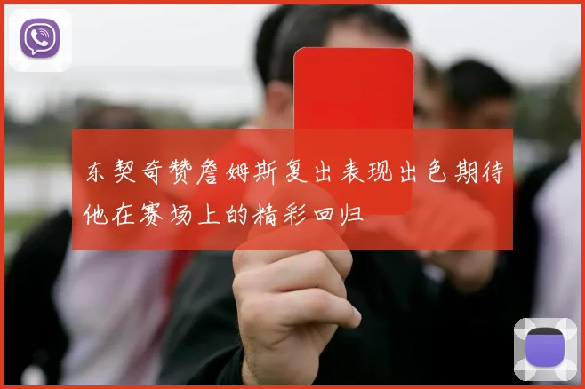 东契奇赞詹姆斯复出表现出色期待他在赛场上的精彩回归
