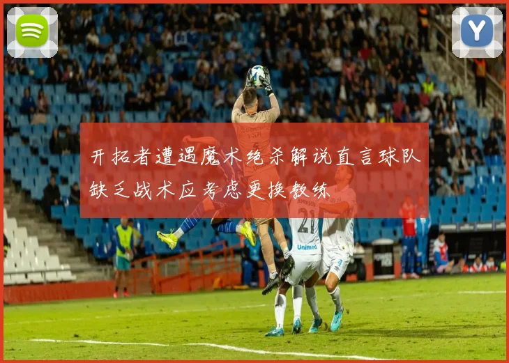开拓者遭遇魔术绝杀解说直言球队缺乏战术应考虑更换教练