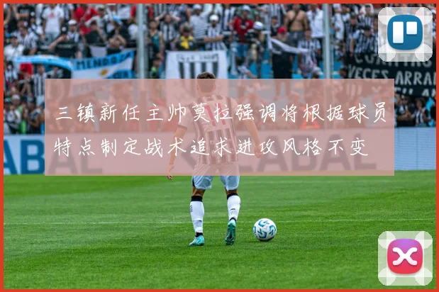 三镇新任主帅莫拉强调将根据球员特点制定战术追求进攻风格不变