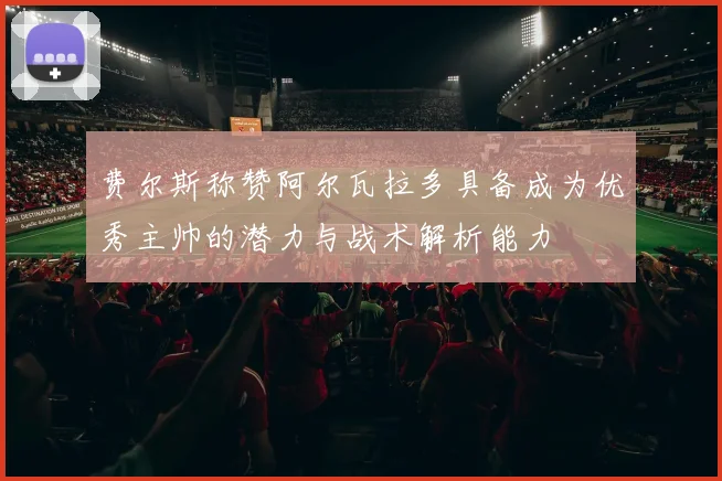 费尔斯称赞阿尔瓦拉多具备成为优秀主帅的潜力与战术解析能力