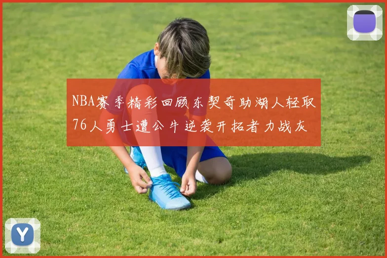 NBA赛季精彩回顾东契奇助湖人轻取76人勇士遭公牛逆袭开拓者力战灰熊展现韧性