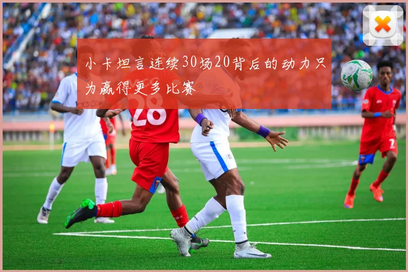 小卡坦言连续30场20背后的动力只为赢得更多比赛