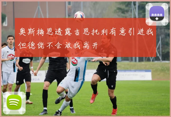 奥斯梅恩透露吉恩托利有意引进我但德佬不会放我离开