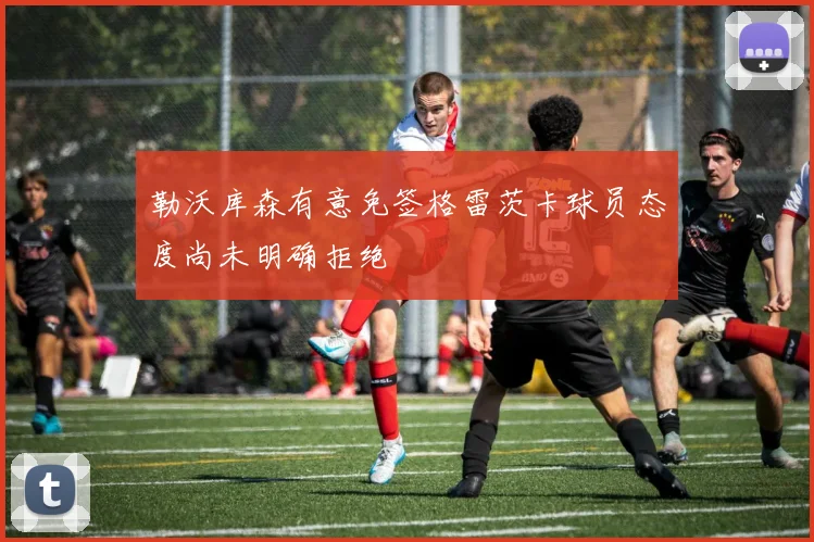 勒沃库森有意免签格雷茨卡球员态度尚未明确拒绝