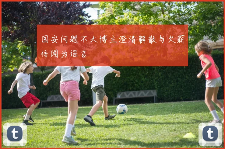 国安问题不大博主澄清解散与欠薪传闻为谣言