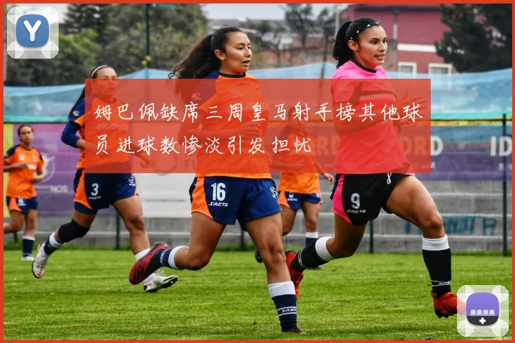 姆巴佩缺席三周皇马射手榜其他球员进球数惨淡引发担忧