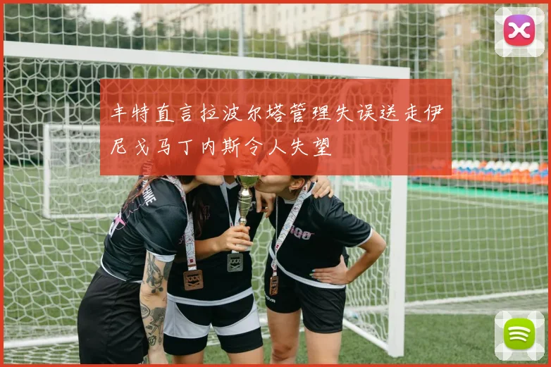 丰特直言拉波尔塔管理失误送走伊尼戈马丁内斯令人失望