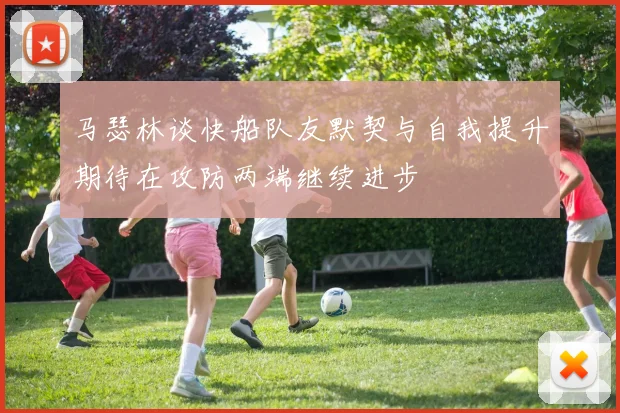 马瑟林谈快船队友默契与自我提升期待在攻防两端继续进步