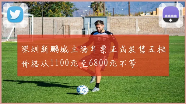 深圳新鹏城主场年票正式发售五档价格从1100元至6800元不等