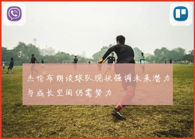 杰伦布朗谈球队现状强调未来潜力与成长空间仍需努力