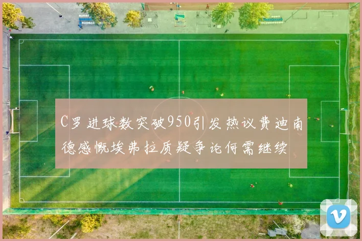 C罗进球数突破950引发热议费迪南德感慨埃弗拉质疑争论何需继续