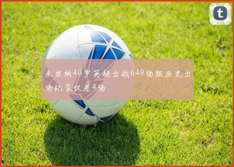 米尔纳40岁英超出战649场距历史出场纪录仅差4场