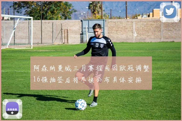 阿森纳曼城三月赛程或因欧冠调整16强抽签后将尽快公布具体安排