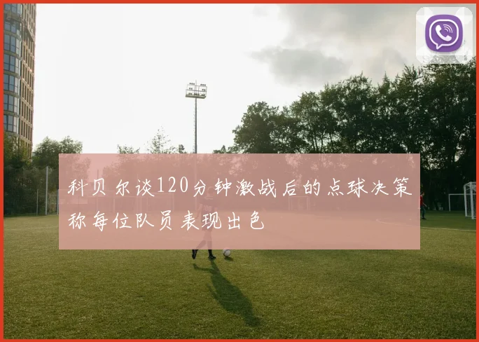 科贝尔谈120分钟激战后的点球决策称每位队员表现出色