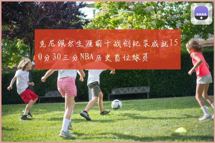 克尼佩尔生涯前十战创纪录成就150分30三分NBA历史首位球员