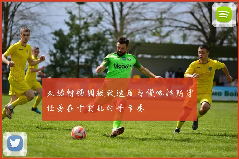 米诺特强调极致速度与侵略性防守任务在于打乱对手节奏