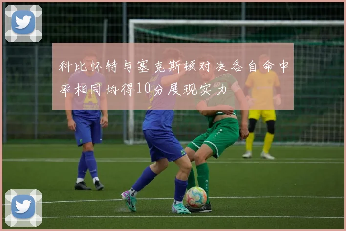 科比怀特与塞克斯顿对决各自命中率相同均得10分展现实力