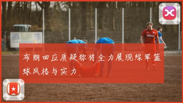 布朗回应质疑称将全力展现绿军篮球风格与实力