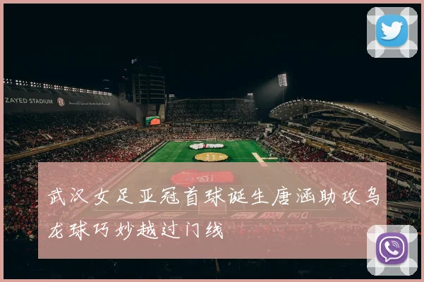 武汉女足亚冠首球诞生唐涵助攻乌龙球巧妙越过门线